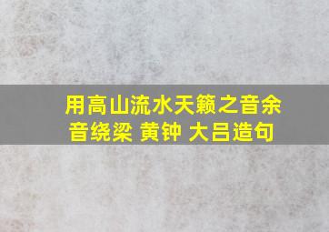 用高山流水天籁之音余音绕梁 黄钟 大吕造句